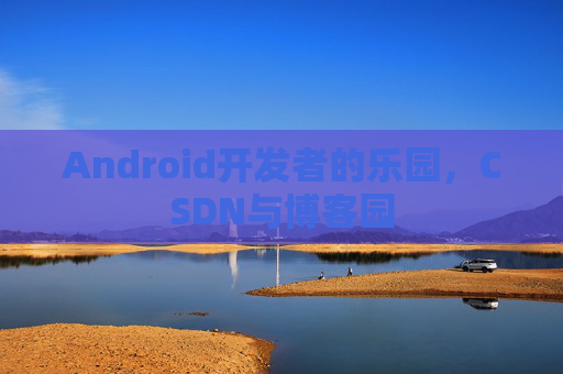 Android开发者的乐园,CSDN与博客园 Android开发者的乐园,CSDN与博客园
